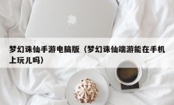 梦幻诛仙手游电脑版（梦幻诛仙端游能在手机上玩儿吗）