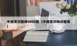 中国常识题库6000题（中国常识知识题库）