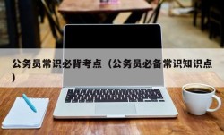 公务员常识必背考点（公务员必备常识知识点）