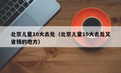 北京儿童10大去处（北京儿童10大去处又省钱的地方）