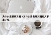 为什么爱发朋友圈（为什么爱发朋友圈的人不发了呢）