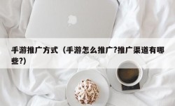 手游推广方式（手游怎么推广?推广渠道有哪些?）