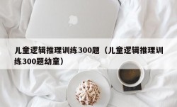 儿童逻辑推理训练300题（儿童逻辑推理训练300题幼童）