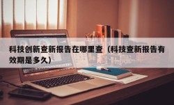 科技创新查新报告在哪里查（科技查新报告有效期是多久）