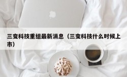 三变科技重组最新消息（三变科技什么时候上市）