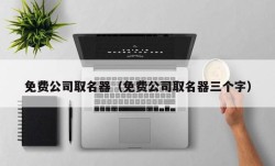 免费公司取名器（免费公司取名器三个字）