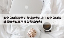 安全文明驾驶常识考试能考几次（安全文明驾驶常识考试属于什么考试内容）