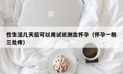 性生活几天后可以用试纸测出怀孕（怀孕一般三处疼）