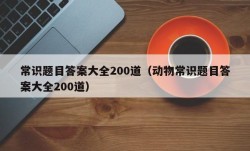 常识题目答案大全200道（动物常识题目答案大全200道）