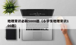 地理常识必刷5000题（小学生地理常识100题）