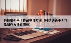 科技创新手工作品制作方法（科技创新手工作品制作方法有哪些）