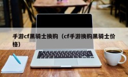 手游cf黑骑士换购（cf手游换购黑骑士价格）