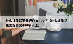 什么让生活更美好作文400字（什么让生活更美好作文400字以上）