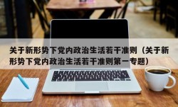 关于新形势下党内政治生活若干准则（关于新形势下党内政治生活若干准则第一专题）