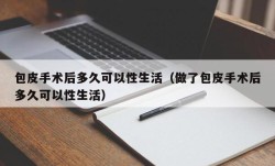 包皮手术后多久可以性生活（做了包皮手术后多久可以性生活）