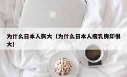 为什么日本人胸大（为什么日本人瘦乳房却很大）