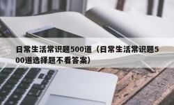 日常生活常识题500道（日常生活常识题500道选择题不看答案）