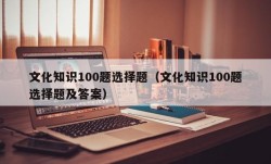 文化知识100题选择题（文化知识100题选择题及答案）