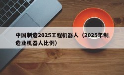 中国制造2025工程机器人（2025年制造业机器人比例）