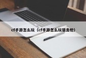 cf手游怎么玩（cf手游怎么玩狙击枪）