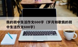 我的初中生活作文600字（岁月如歌我的初中生活作文600字）