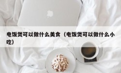 电饭煲可以做什么美食（电饭煲可以做什么小吃）