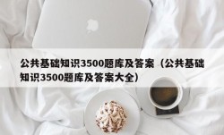 公共基础知识3500题库及答案（公共基础知识3500题库及答案大全）