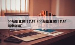 00后创业做什么好（00后创业做什么好 瑞幸咖啡）