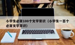 小学生必背100个文学常识（小学生一百个必背文学常识）