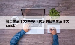 初三生活作文600字（快乐的初中生活作文600字）