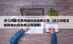 浙江闲趣互娱网络科技有限公司（浙江闲趣互娱网络科技有限公司招聘）