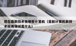 现在最新技术有哪些计算机（目前计算机新技术应用领域是什么）