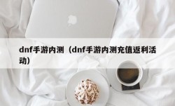 dnf手游内测（dnf手游内测充值返利活动）