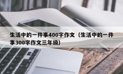 生活中的一件事400字作文（生活中的一件事300字作文三年级）