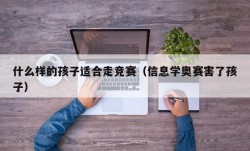 什么样的孩子适合走竞赛（信息学奥赛害了孩子）