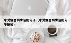 享受惬意的生活的句子（享受惬意的生活的句子说说）