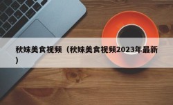 秋妹美食视频（秋妹美食视频2023年最新）