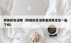 积极的生活吧（积极的生活吧是双男主在一起了吗）