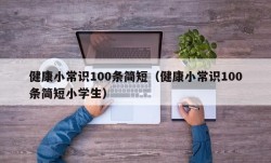 健康小常识100条简短（健康小常识100条简短小学生）