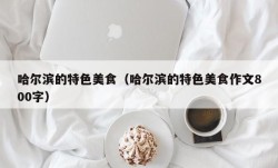 哈尔滨的特色美食（哈尔滨的特色美食作文800字）