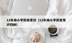 12年级小学历史常识（12年级小学历史常识归纳）