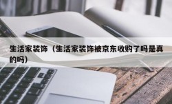 生活家装饰（生活家装饰被京东收购了吗是真的吗）