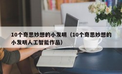 10个奇思妙想的小发明（10个奇思妙想的小发明人工智能作品）