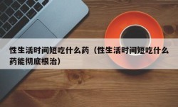 性生活时间短吃什么药（性生活时间短吃什么药能彻底根治）