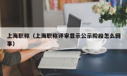 上海职称（上海职称评审显示公示阶段怎么回事）