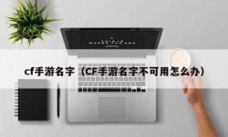 cf手游名字（CF手游名字不可用怎么办）