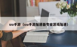 uu手游（uu手游加速器专业游戏加速）