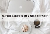 杨子为什么这么有钱（杨子为什么有三个孩子）