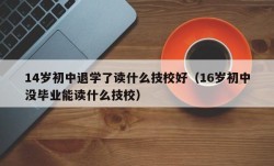 14岁初中退学了读什么技校好（16岁初中没毕业能读什么技校）