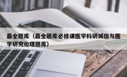 最全题库（最全题库必修课医学科研诚信与医学研究伦理题库）